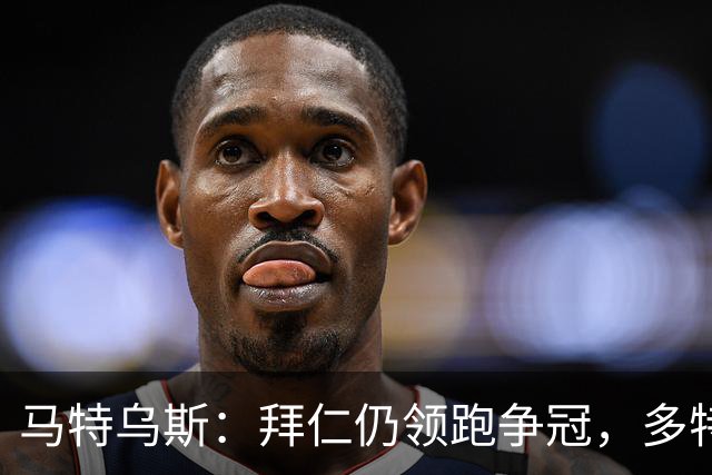 马特乌斯：拜仁仍领跑争冠，多特蒙德陷危机